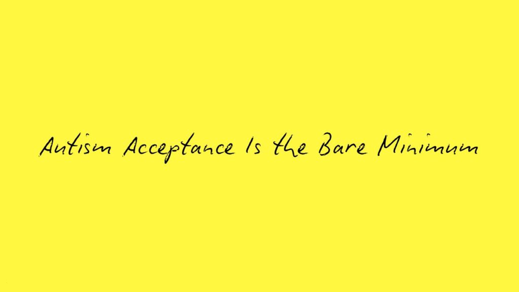 Autism Acceptance Is the Bare Minimum